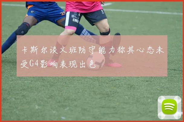 卡斯尔谈文班防守能力称其心态未受G4影响表现出色