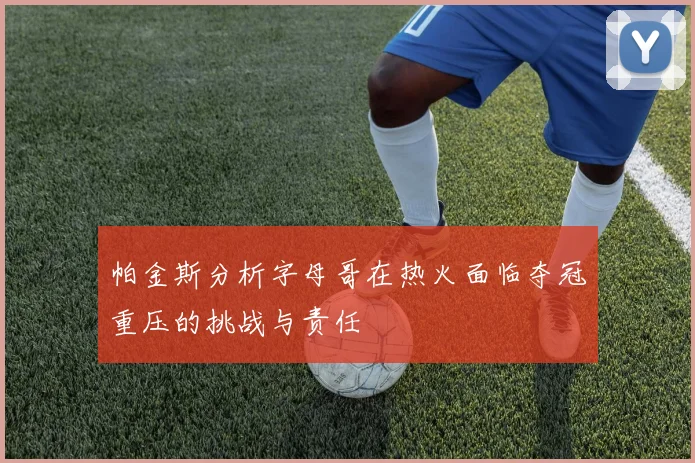 帕金斯分析字母哥在热火面临夺冠重压的挑战与责任
