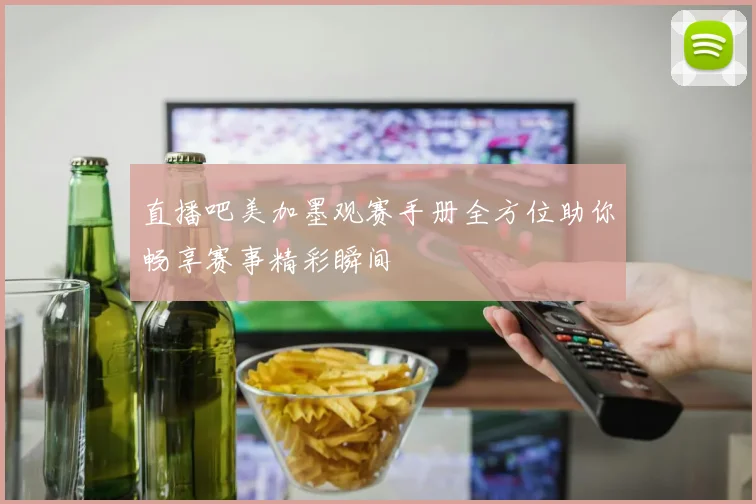 直播吧美加墨观赛手册全方位助你畅享赛事精彩瞬间