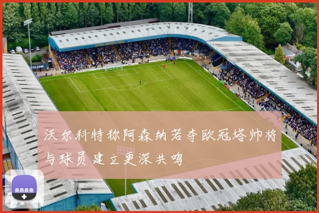 沃尔科特称阿森纳若夺欧冠塔帅将与球员建立更深共鸣