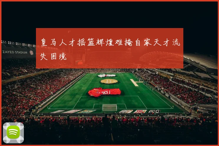 皇马人才摇篮辉煌难掩自家天才流失困境