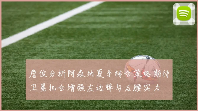 詹俊分析阿森纳夏季转会策略期待卫冕机会增强左边锋与后腰实力