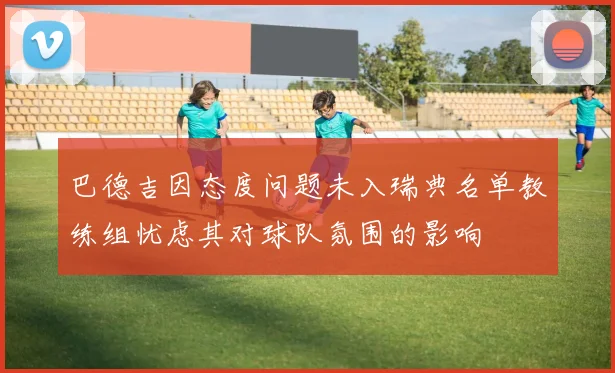 巴德吉因态度问题未入瑞典名单教练组忧虑其对球队氛围的影响