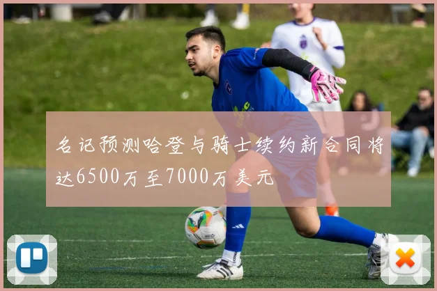 名记预测哈登与骑士续约新合同将达6500万至7000万美元