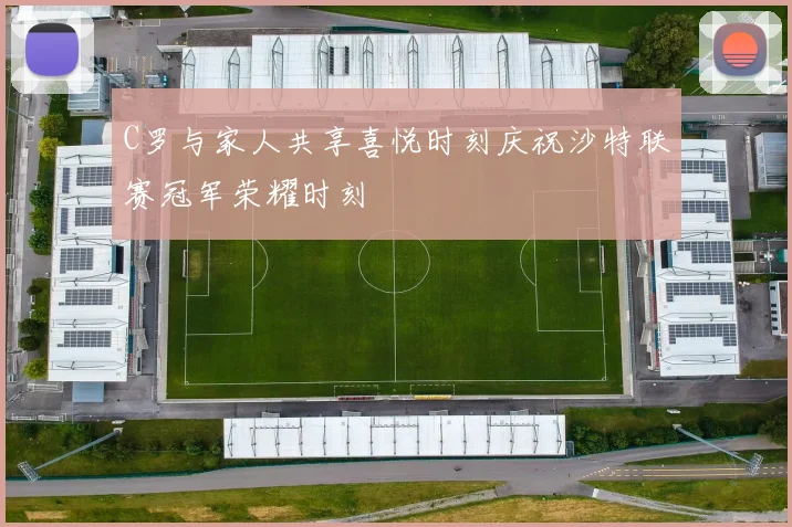 C罗与家人共享喜悦时刻庆祝沙特联赛冠军荣耀时刻