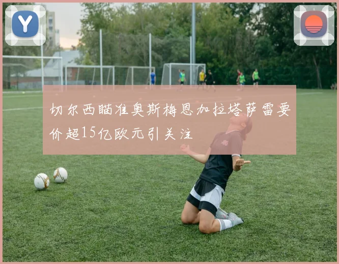 切尔西瞄准奥斯梅恩加拉塔萨雷要价超15亿欧元引关注