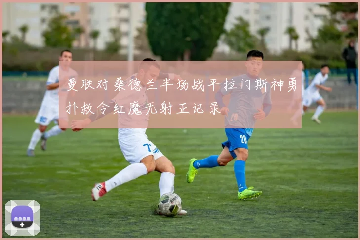 曼联对桑德兰半场战平拉门斯神勇扑救令红魔无射正记录
