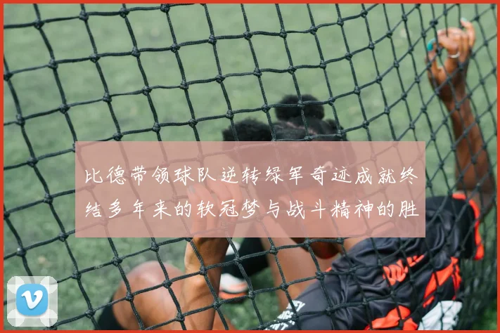 比德带领球队逆转绿军奇迹成就终结多年来的软冠梦与战斗精神的胜利