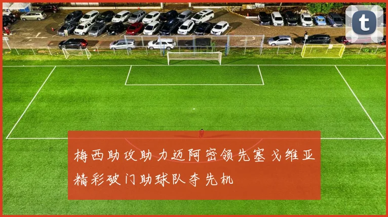 梅西助攻助力迈阿密领先塞戈维亚精彩破门助球队夺先机