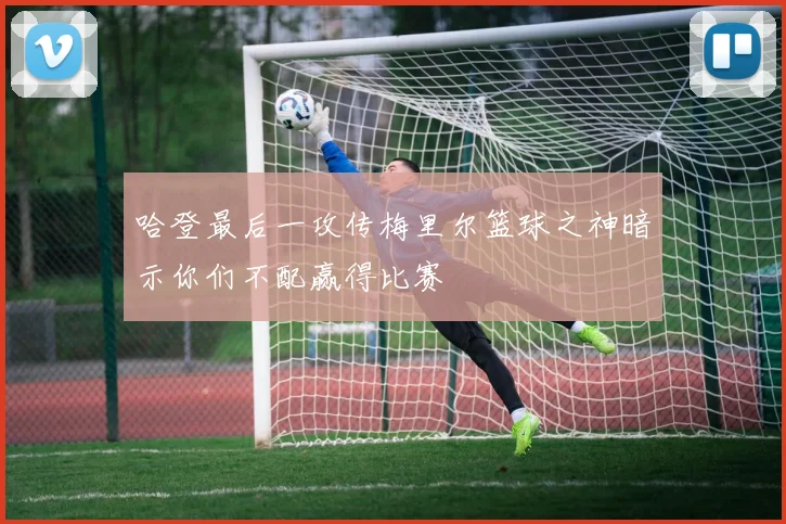 哈登最后一攻传梅里尔篮球之神暗示你们不配赢得比赛