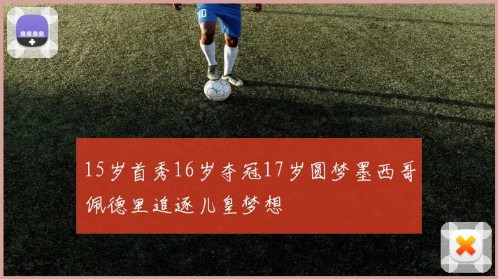 15岁首秀16岁夺冠17岁圆梦墨西哥佩德里追逐儿皇梦想