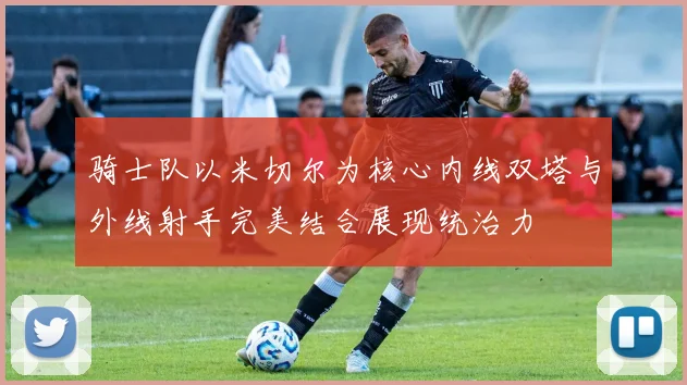 骑士队以米切尔为核心内线双塔与外线射手完美结合展现统治力
